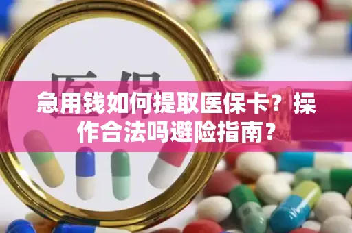 急用钱如何提取医保卡？操作合法吗避险指南？